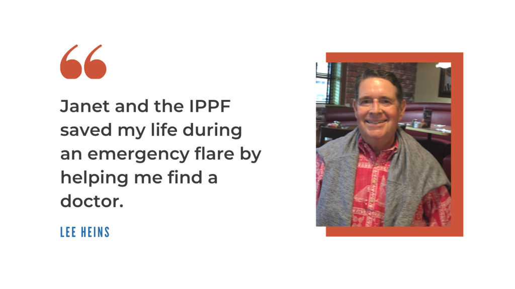 Janet and the IPPF saved my life during an emergency flare by helping me find a doctor. -Lee Heins